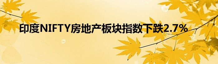 印度NIFTY房地产板块指数下跌2.7%