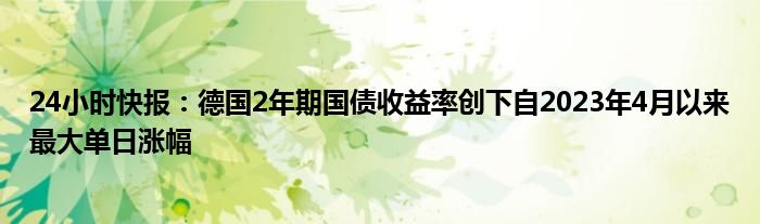 24小时快报：德国2年期国债收益率创下自2023年4月以来最大单日涨幅