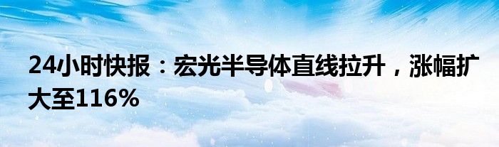 24小时快报：宏光半导体直线拉升，涨幅扩大至116%