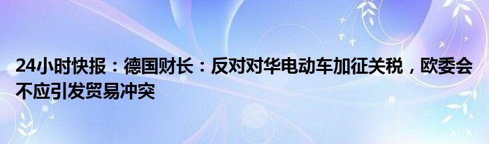 24小时快报：德国财长：反对对华电动车加征关税，欧委会不应引发贸易冲突