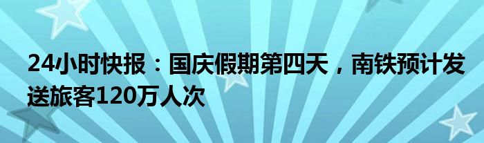 24小时快报：国庆假期第四天，南铁预计发送旅客120万人次