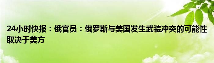 24小时快报：俄官员：俄罗斯与美国发生武装冲突的可能性取决于美方