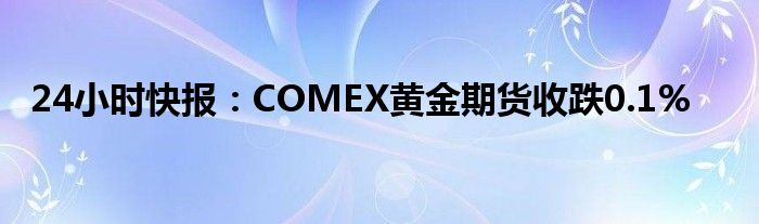 24小时快报：COMEX黄金期货收跌0.1%