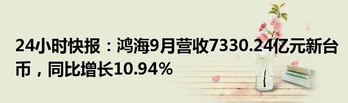 24小时快报：鸿海9月营收7330.24亿元新台币，同比增长10.94％