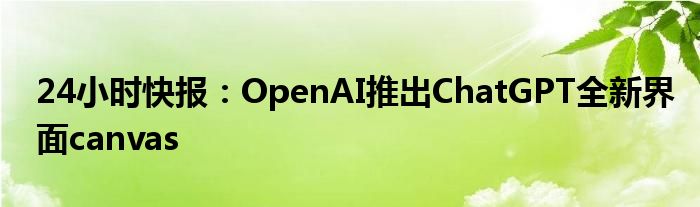 24小时快报：OpenAI推出ChatGPT全新界面canvas