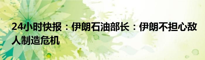 24小时快报：伊朗石油部长：伊朗不担心敌人制造危机