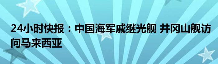 24小时快报：中国海军戚继光舰 井冈山舰访问马来西亚