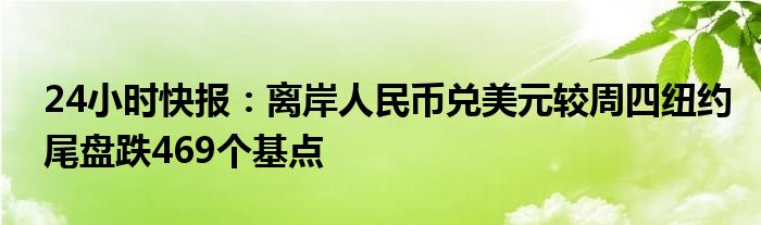 24小时快报：离岸人民币兑美元较周四纽约尾盘跌469个基点