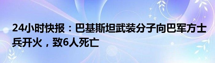 24小时快报：巴基斯坦武装分子向巴军方士兵开火，致6人死亡