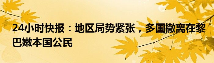 24小时快报：地区局势紧张，多国撤离在黎巴嫩本国公民