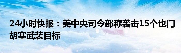 24小时快报：美中央司令部称袭击15个也门胡塞武装目标