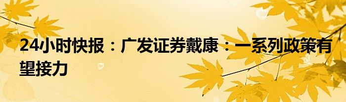 24小时快报：广发证券戴康：一系列政策有望接力