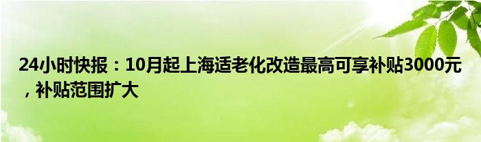 24小时快报：10月起上海适老化改造最高可享补贴3000元，补贴范围扩大