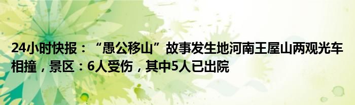 24小时快报：“愚公移山”故事发生地河南王屋山两观光车相撞，景区：6人受伤，其中5人已出院