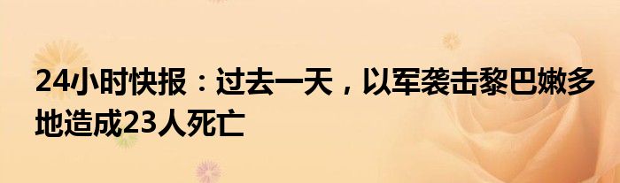 24小时快报：过去一天，以军袭击黎巴嫩多地造成23人死亡