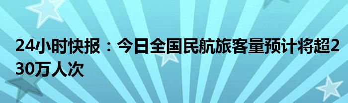 24小时快报：今日全国民航旅客量预计将超230万人次