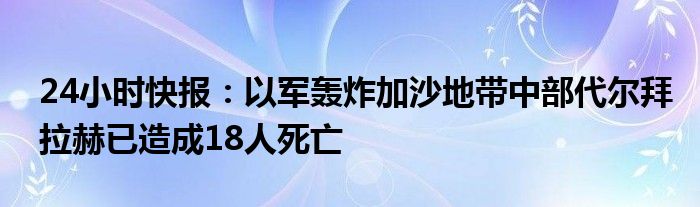 24小时快报：以军轰炸加沙地带中部代尔拜拉赫已造成18人死亡