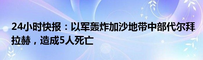 24小时快报：以军轰炸加沙地带中部代尔拜拉赫，造成5人死亡