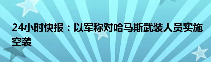 24小时快报：以军称对哈马斯武装人员实施空袭