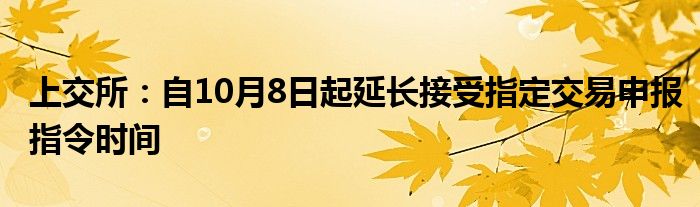 上交所：自10月8日起延长接受指定交易申报指令时间