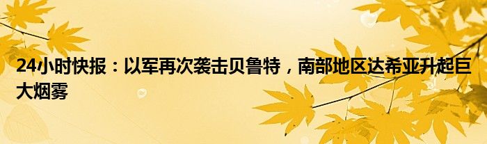 24小时快报：以军再次袭击贝鲁特，南部地区达希亚升起巨大烟雾