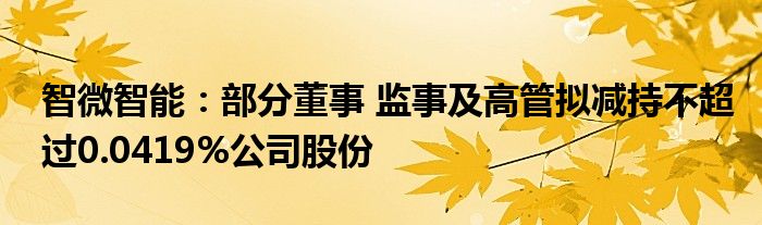 智微智能：部分董事 监事及高管拟减持不超过0.0419%公司股份