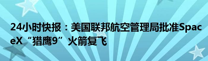 24小时快报：美国联邦航空管理局批准SpaceX“猎鹰9”火箭复飞