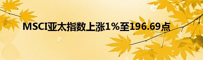 MSCI亚太指数上涨1%至196.69点