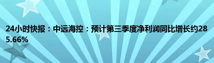 24小时快报：中远海控：预计第三季度净利润同比增长约285.66%