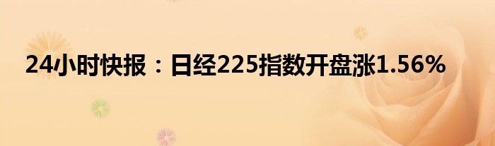 24小时快报：日经225指数开盘涨1.56%