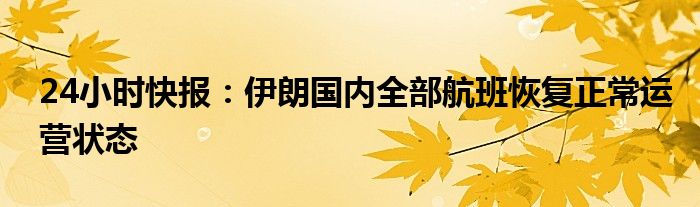 24小时快报：伊朗国内全部航班恢复正常运营状态