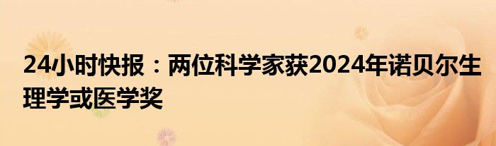 24小时快报：两位科学家获2024年诺贝尔生理学或医学奖