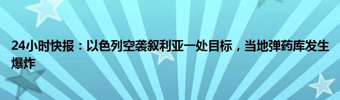 24小时快报：以色列空袭叙利亚一处目标，当地弹药库发生爆炸