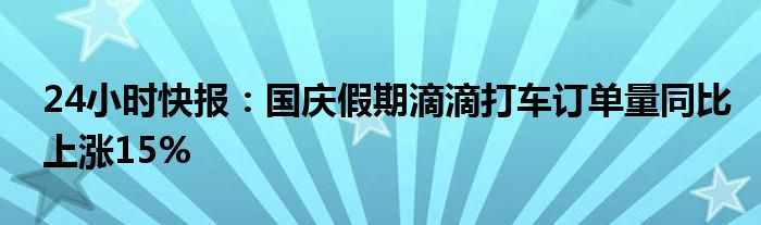 24小时快报：国庆假期滴滴打车订单量同比上涨15%