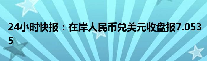 24小时快报：在岸人民币兑美元收盘报7.0535