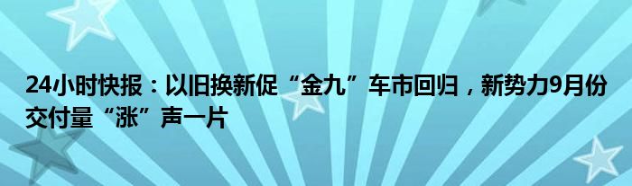 24小时快报：以旧换新促“金九”车市回归，新势力9月份交付量“涨”声一片