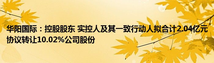 华阳国际：控股股东 实控人及其一致行动人拟合计2.04亿元协议转让10.02%公司股份