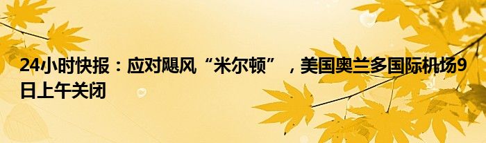 24小时快报：应对飓风“米尔顿”，美国奥兰多国际机场9日上午关闭