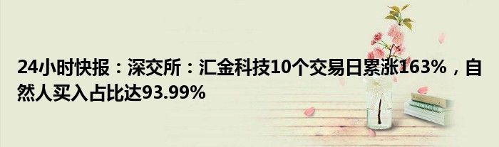 24小时快报：深交所：汇金科技10个交易日累涨163%，自然人买入占比达93.99%