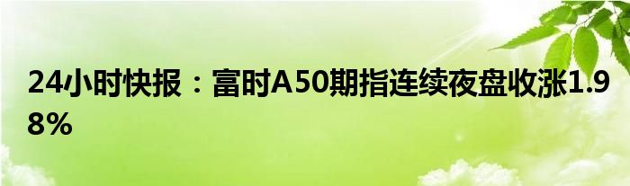 24小时快报：富时A50期指连续夜盘收涨1.98%