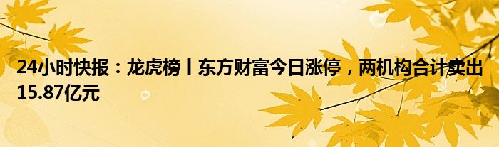 24小时快报：龙虎榜丨东方财富今日涨停，两机构合计卖出15.87亿元