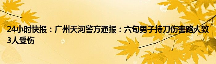 24小时快报：广州天河警方通报：六旬男子持刀伤害路人致3人受伤