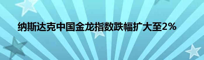 纳斯达克中国金龙指数跌幅扩大至2%