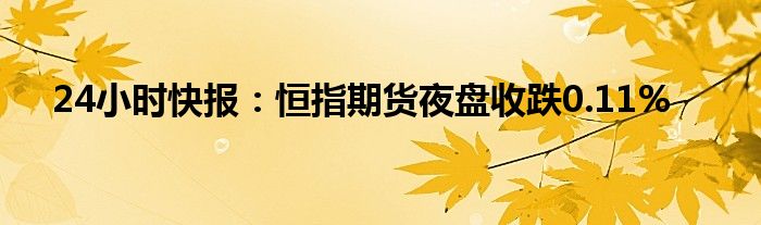 24小时快报：恒指期货夜盘收跌0.11%