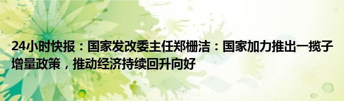 24小时快报：国家发改委主任郑栅洁：国家加力推出一揽子增量政策，推动经济持续回升向好