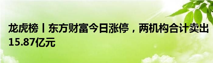 龙虎榜丨东方财富今日涨停，两机构合计卖出15.87亿元