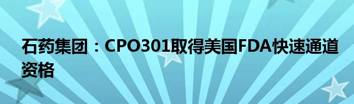 石药集团：CPO301取得美国FDA快速通道资格