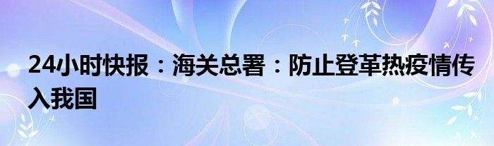 24小时快报：海关总署：防止登革热疫情传入我国