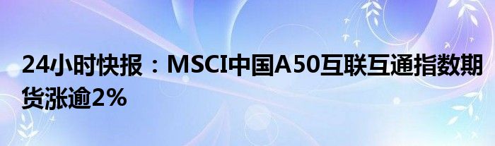 24小时快报：MSCI中国A50互联互通指数期货涨逾2%