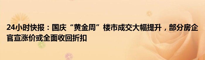 24小时快报：国庆“黄金周”楼市成交大幅提升，部分房企官宣涨价或全面收回折扣